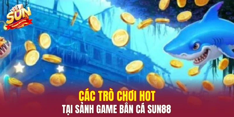 Các trò chơi hot tại sảnh game bắn cá SUN88