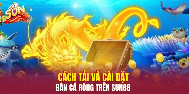 Cách tải và cài đặt Bắn Cá Rồng trên SUN88