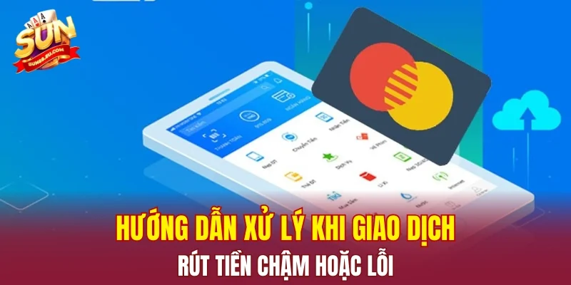 Hướng dẫn xử lý khi giao dịch rút tiền chậm hoặc lỗi